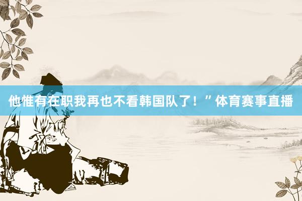 他惟有在职我再也不看韩国队了！”体育赛事直播