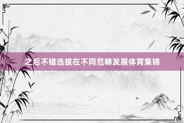 之后不错选拔在不同范畴发展体育集锦
