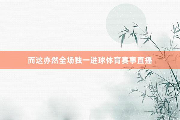 而这亦然全场独一进球体育赛事直播