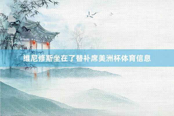 维尼修斯坐在了替补席美洲杯体育信息