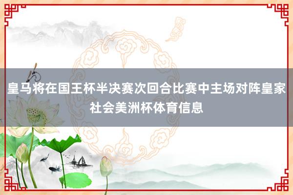 皇马将在国王杯半决赛次回合比赛中主场对阵皇家社会美洲杯体育信息