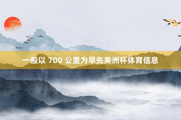 一般以 700 公里为早先美洲杯体育信息
