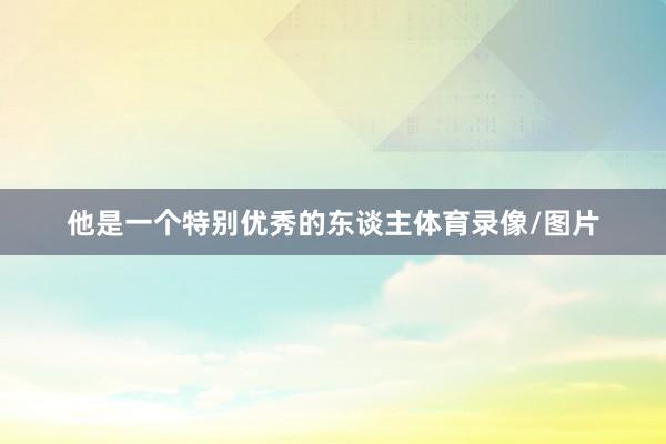 他是一个特别优秀的东谈主体育录像/图片