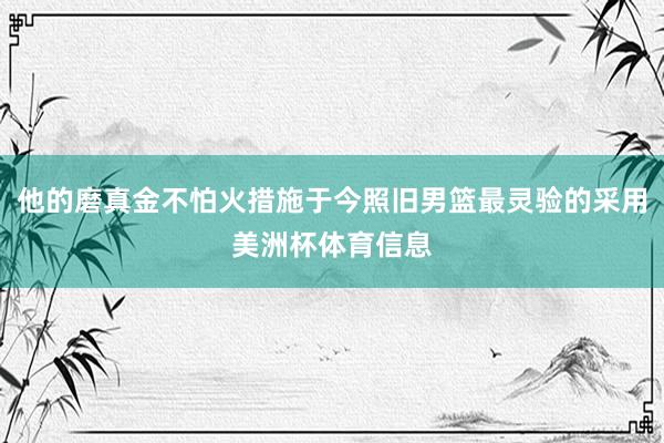 他的磨真金不怕火措施于今照旧男篮最灵验的采用美洲杯体育信息