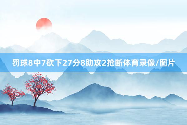 罚球8中7砍下27分8助攻2抢断体育录像/图片