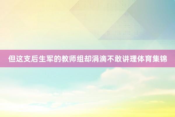 但这支后生军的教师组却涓滴不敢讲理体育集锦