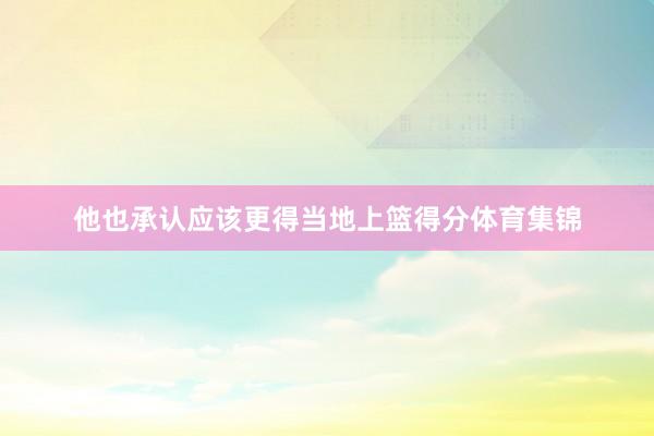 他也承认应该更得当地上篮得分体育集锦