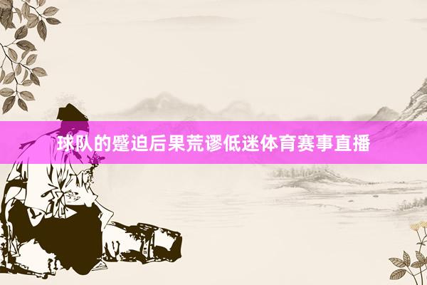 球队的蹙迫后果荒谬低迷体育赛事直播