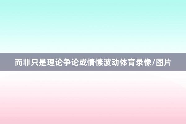 而非只是理论争论或情愫波动体育录像/图片