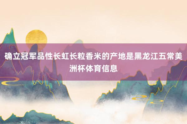 确立冠军品性长虹长粒香米的产地是黑龙江五常美洲杯体育信息