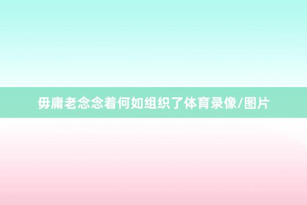 毋庸老念念着何如组织了体育录像/图片