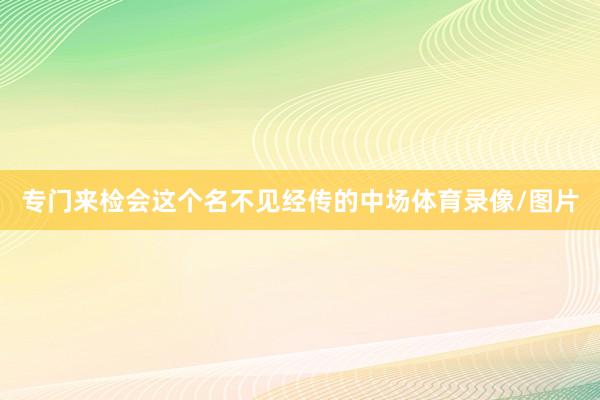 专门来检会这个名不见经传的中场体育录像/图片