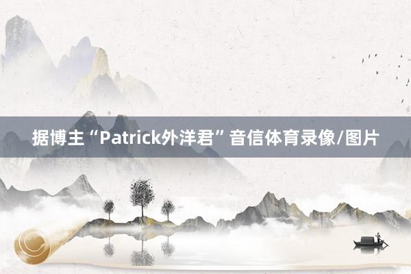 据博主“Patrick外洋君”音信体育录像/图片