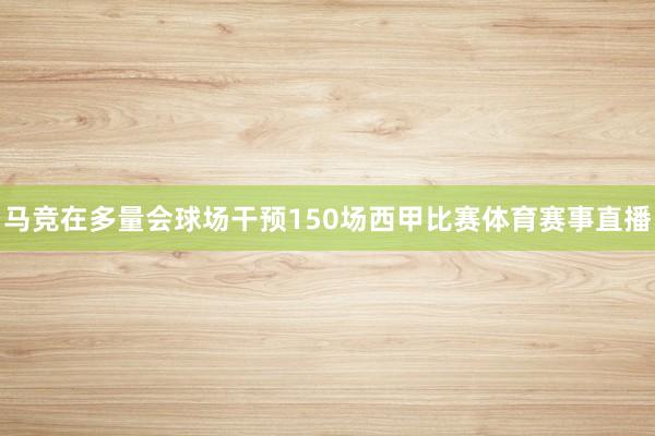 马竞在多量会球场干预150场西甲比赛体育赛事直播