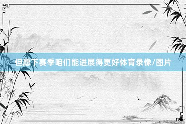 但愿下赛季咱们能进展得更好体育录像/图片