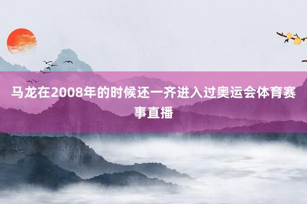 马龙在2008年的时候还一齐进入过奥运会体育赛事直播