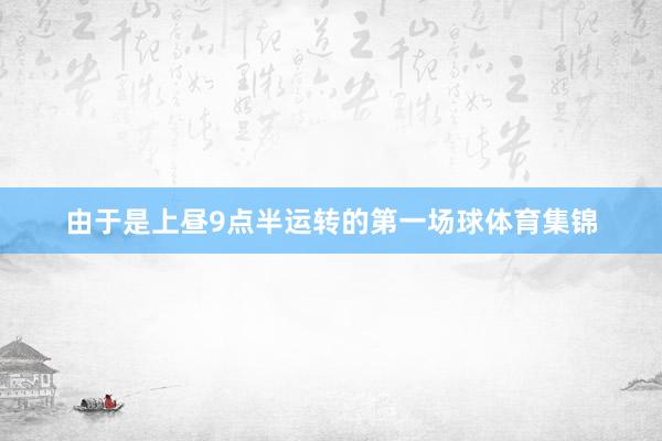 由于是上昼9点半运转的第一场球体育集锦