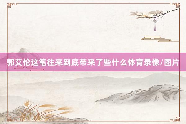 郭艾伦这笔往来到底带来了些什么体育录像/图片