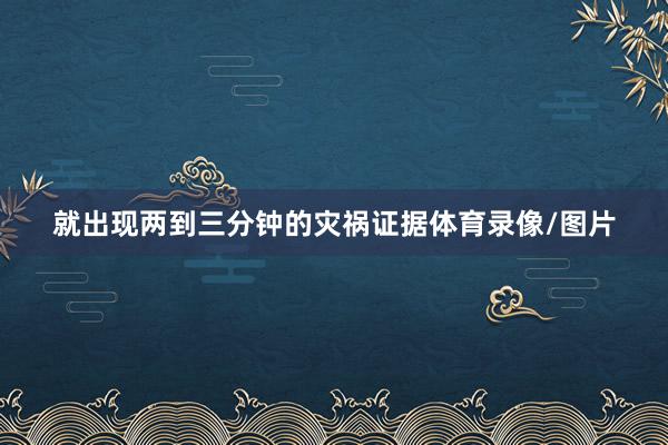 就出现两到三分钟的灾祸证据体育录像/图片