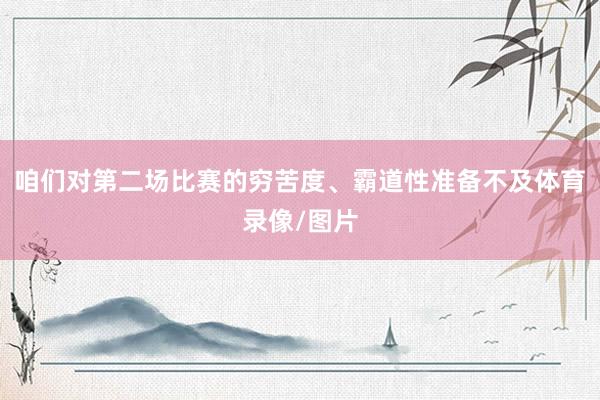 咱们对第二场比赛的穷苦度、霸道性准备不及体育录像/图片
