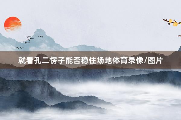 就看孔二愣子能否稳住场地体育录像/图片