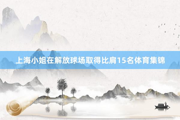 上海小姐在解放球场取得比肩15名体育集锦