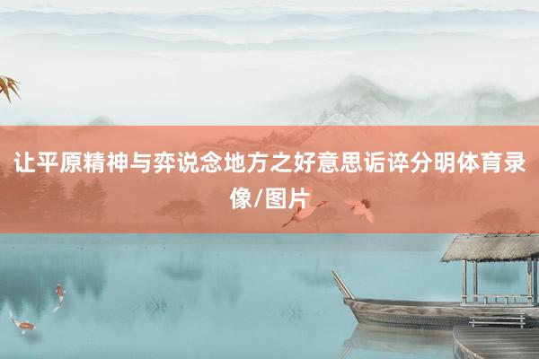 让平原精神与弈说念地方之好意思诟谇分明体育录像/图片