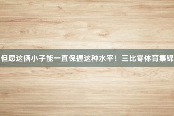 但愿这俩小子能一直保握这种水平！三比零体育集锦