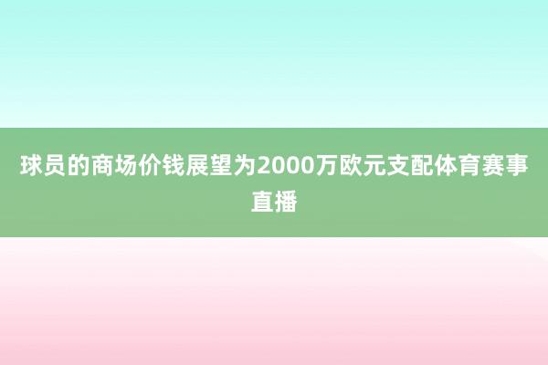 球员的商场价钱展望为2000万欧元支配体育赛事直播