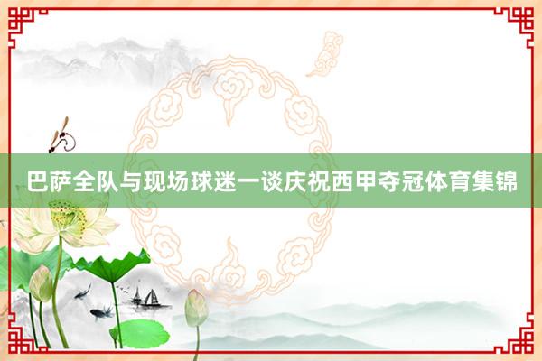 巴萨全队与现场球迷一谈庆祝西甲夺冠体育集锦