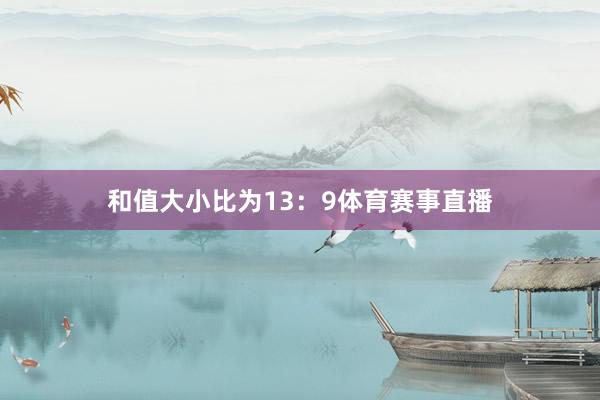 和值大小比为13:9体育赛事直播