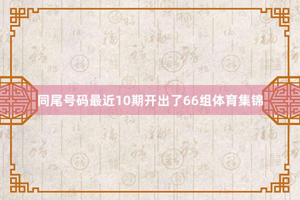 同尾号码最近10期开出了66组体育集锦