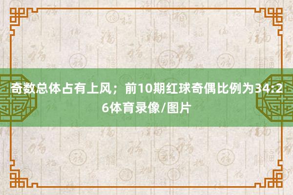 奇数总体占有上风；前10期红球奇偶比例为34:26体育录像/图片