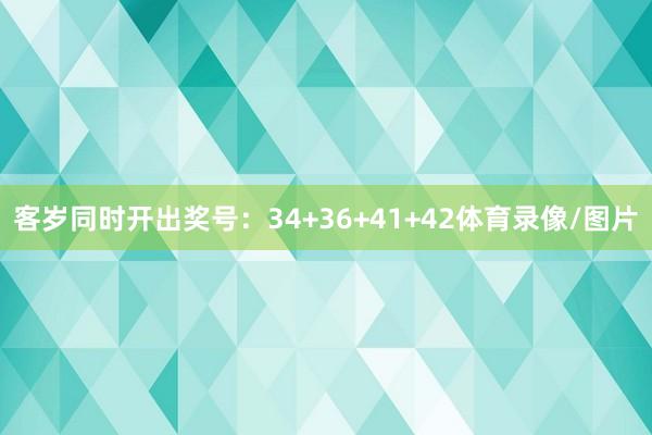 客岁同时开出奖号:34+36+41+42体育录像/图片