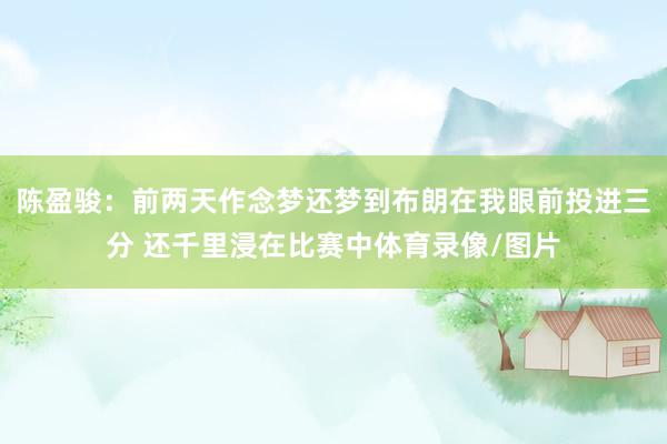 陈盈骏:前两天作念梦还梦到布朗在我眼前投进三分 还千里浸在比赛中体育录像/图片