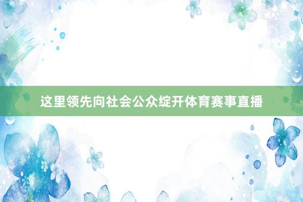 这里领先向社会公众绽开体育赛事直播