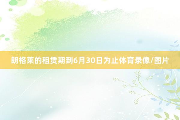 朗格莱的租赁期到6月30日为止体育录像/图片