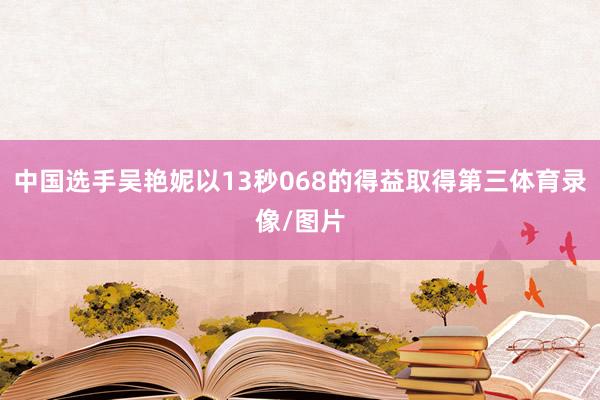 中国选手吴艳妮以13秒068的得益取得第三体育录像/图片