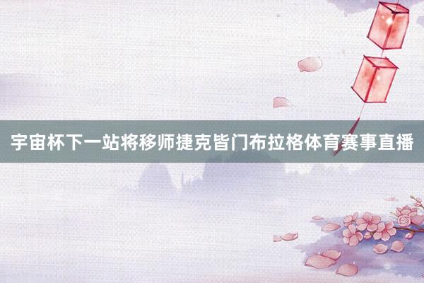 宇宙杯下一站将移师捷克皆门布拉格体育赛事直播