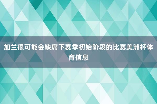 加兰很可能会缺席下赛季初始阶段的比赛美洲杯体育信息