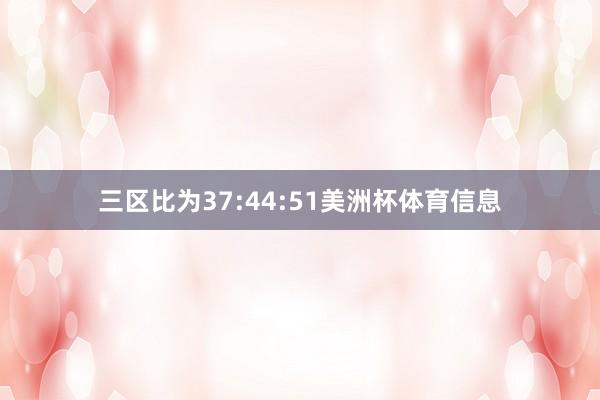 三区比为37:44:51美洲杯体育信息