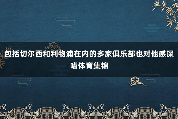 包括切尔西和利物浦在内的多家俱乐部也对他感深嗜体育集锦