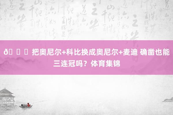 👀把奥尼尔+科比换成奥尼尔+麦迪 确凿也能三连冠吗？体育集锦