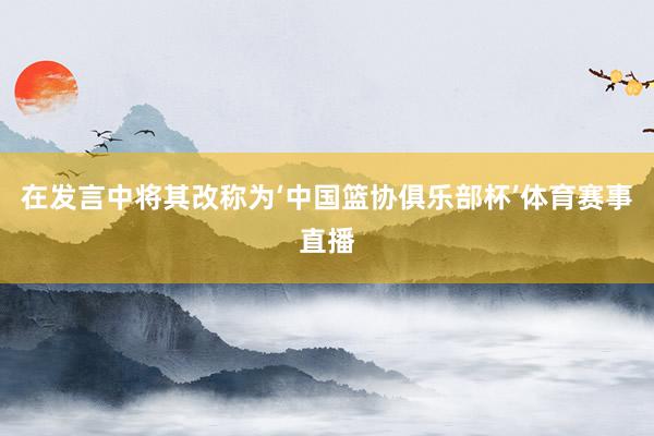 在发言中将其改称为‘中国篮协俱乐部杯’体育赛事直播