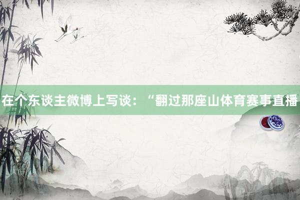 在个东谈主微博上写谈:“翻过那座山体育赛事直播
