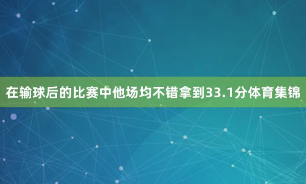 在输球后的比赛中他场均不错拿到33.1分体育集锦