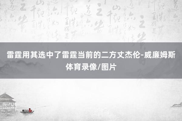 雷霆用其选中了雷霆当前的二方丈杰伦-威廉姆斯体育录像/图片