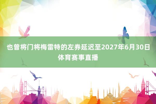 也曾将门将梅雷特的左券延迟至2027年6月30日体育赛事直播