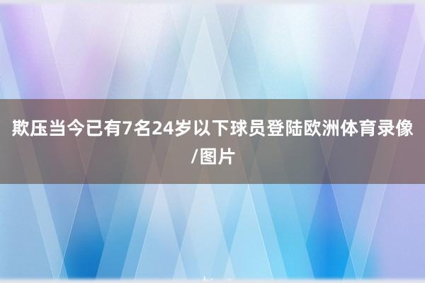 欺压当今已有7名24岁以下球员登陆欧洲体育录像/图片
