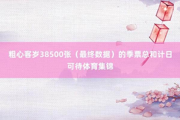 粗心客岁38500张(最终数据)的季票总和计日可待体育集锦